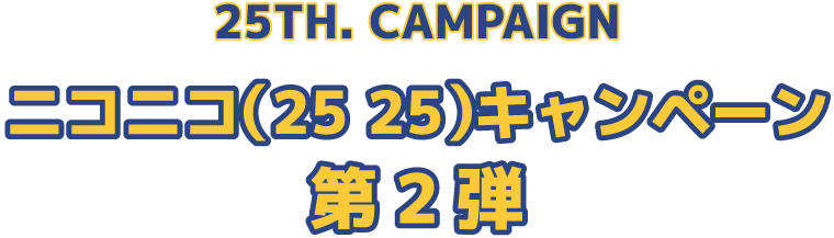 25TH. CAMPAIGN/ニコニコ（25 25）キャンペーン/第2弾